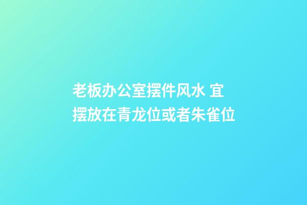 老板办公室摆件风水 宜摆放在青龙位或者朱雀位